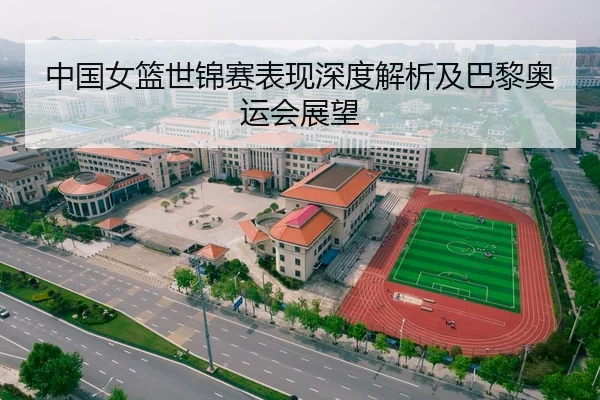 中国女篮世锦赛表现深度解析及巴黎奥运会展望